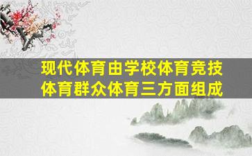 现代体育由学校体育竞技体育群众体育三方面组成