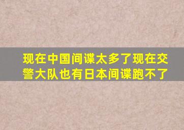 现在中国间谍太多了现在交警大队也有日本间谍跑不了