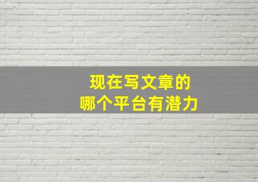 现在写文章的哪个平台有潜力