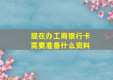 现在办工商银行卡需要准备什么资料