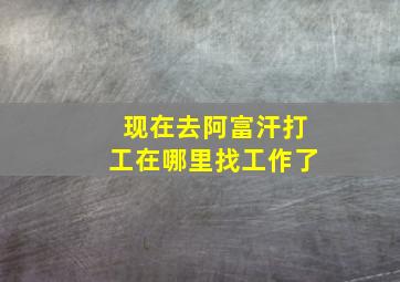 现在去阿富汗打工在哪里找工作了