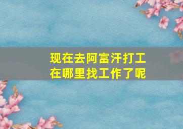 现在去阿富汗打工在哪里找工作了呢