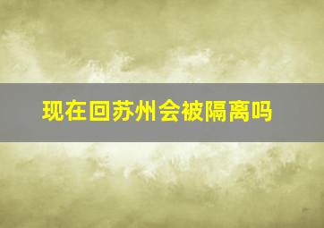 现在回苏州会被隔离吗