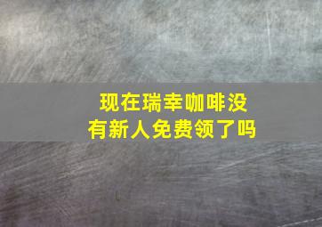 现在瑞幸咖啡没有新人免费领了吗