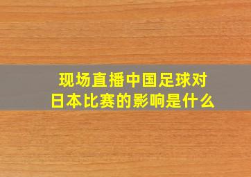 现场直播中国足球对日本比赛的影响是什么