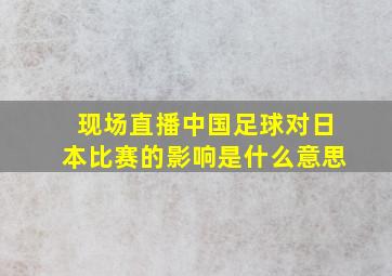 现场直播中国足球对日本比赛的影响是什么意思