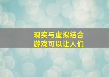 现实与虚拟结合游戏可以让人们