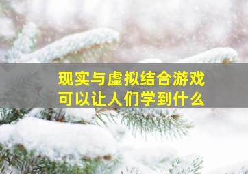 现实与虚拟结合游戏可以让人们学到什么