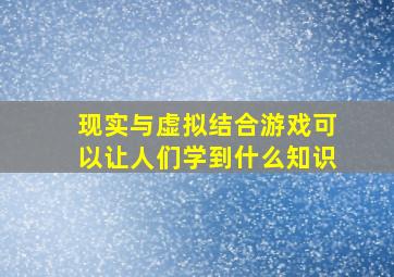 现实与虚拟结合游戏可以让人们学到什么知识