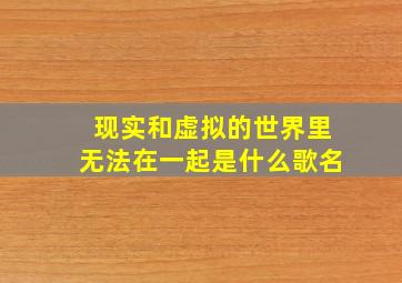 现实和虚拟的世界里无法在一起是什么歌名