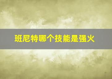 班尼特哪个技能是强火