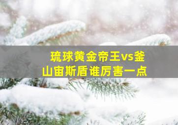 琉球黄金帝王vs釜山宙斯盾谁厉害一点