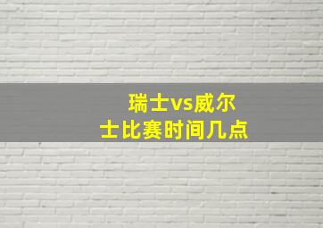 瑞士vs威尔士比赛时间几点