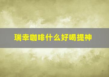 瑞幸咖啡什么好喝提神