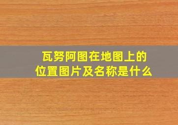 瓦努阿图在地图上的位置图片及名称是什么