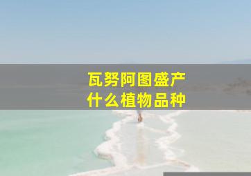 瓦努阿图盛产什么植物品种