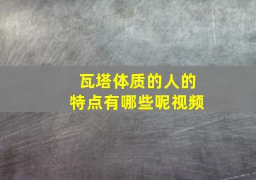 瓦塔体质的人的特点有哪些呢视频