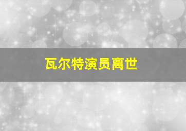 瓦尔特演员离世