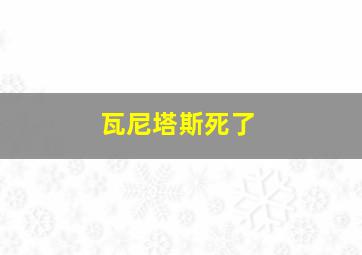 瓦尼塔斯死了