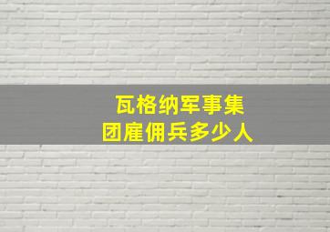 瓦格纳军事集团雇佣兵多少人