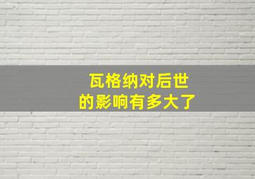 瓦格纳对后世的影响有多大了