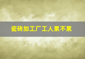 瓷砖加工厂工人累不累