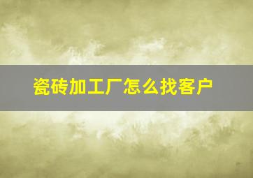 瓷砖加工厂怎么找客户