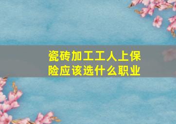 瓷砖加工工人上保险应该选什么职业