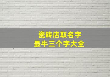 瓷砖店取名字最牛三个字大全