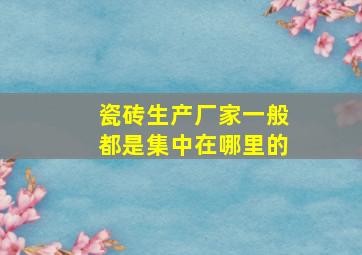 瓷砖生产厂家一般都是集中在哪里的