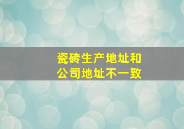 瓷砖生产地址和公司地址不一致