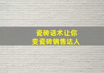 瓷砖话术让你变瓷砖销售达人