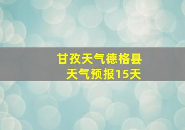 甘孜天气德格县天气预报15天