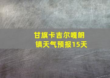 甘旗卡吉尔嘎朗镇天气预报15天