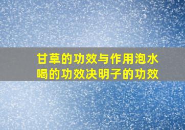 甘草的功效与作用泡水喝的功效决明子的功效