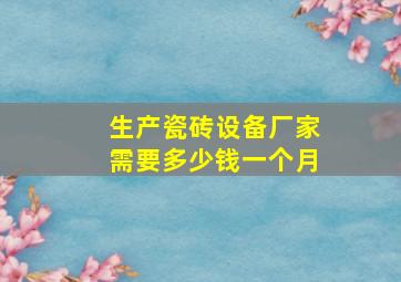 生产瓷砖设备厂家需要多少钱一个月