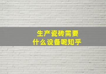 生产瓷砖需要什么设备呢知乎