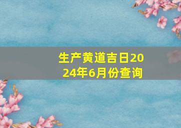 生产黄道吉日2024年6月份查询