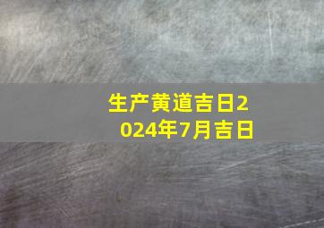 生产黄道吉日2024年7月吉日