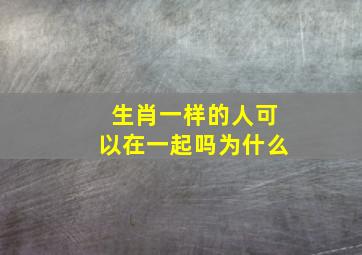 生肖一样的人可以在一起吗为什么