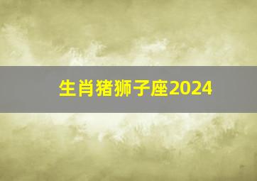 生肖猪狮子座2024