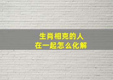 生肖相克的人在一起怎么化解