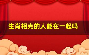 生肖相克的人能在一起吗