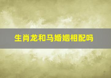 生肖龙和马婚姻相配吗