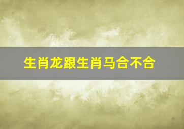 生肖龙跟生肖马合不合