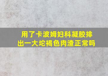 用了卡波姆妇科凝胶排出一大坨褐色肉渣正常吗