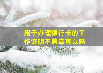 用于办理银行卡的工作证明不盖章可以吗