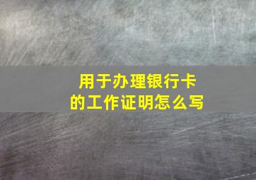 用于办理银行卡的工作证明怎么写