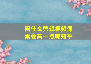 用什么剪辑视频像素会高一点呢知乎