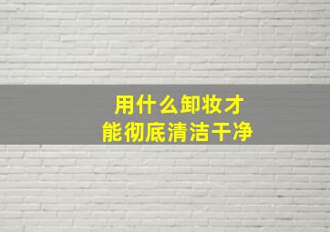 用什么卸妆才能彻底清洁干净